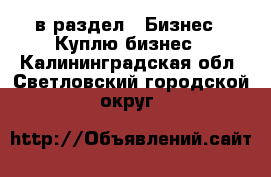  в раздел : Бизнес » Куплю бизнес . Калининградская обл.,Светловский городской округ 